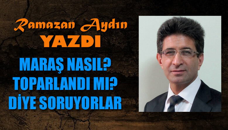 MARAŞ NASIL? TOPARLANDI MI? DİYE SORUYORLAR