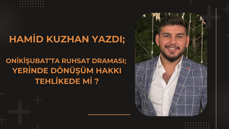 Onikişubat’ta Ruhsat Draması: Yerinde Dönüşüm Hakkı Tehlikede mi?