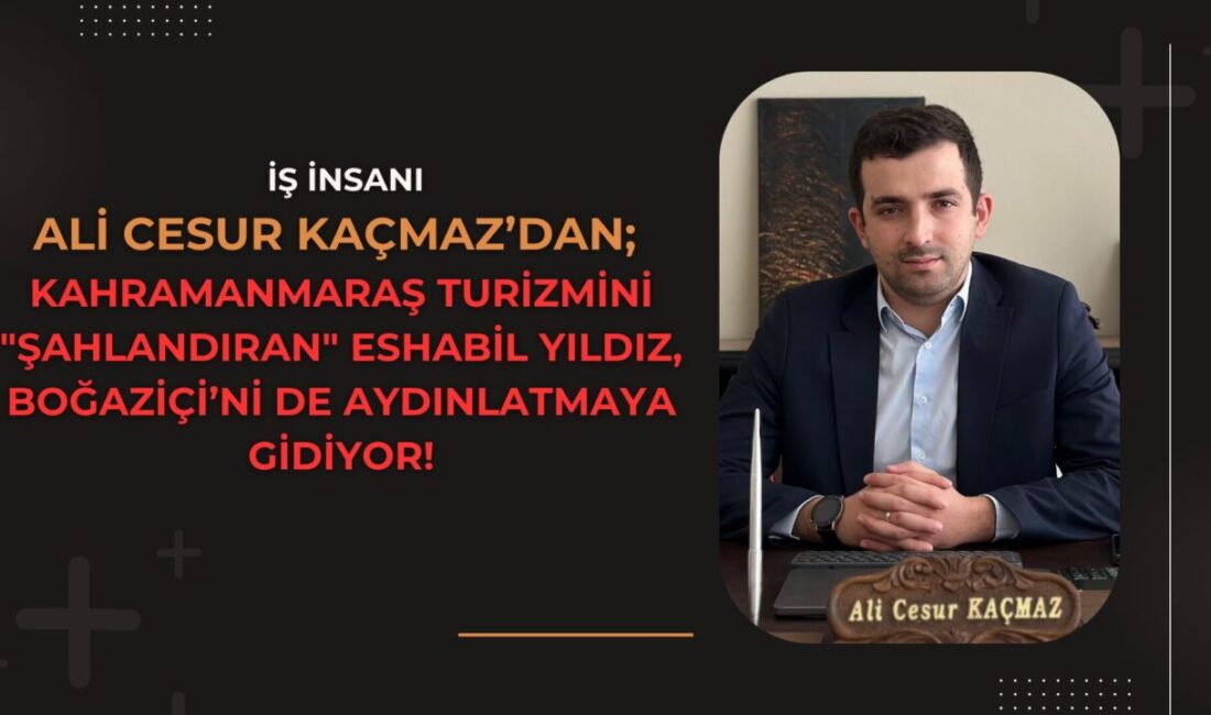 Kahramanmaraş Turizmini “Şahlandıran” Eshabil Yıldız, Boğaziçi’ni de Aydınlatmaya Gidiyor! Kahramanmaraş
